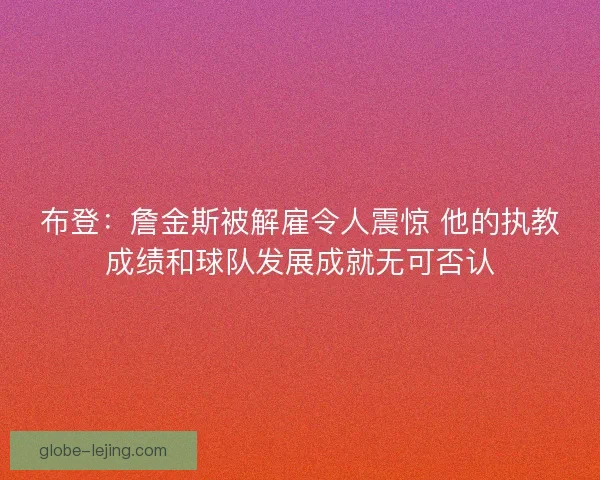 布登:詹金斯被解雇令人震惊 他的执教成绩和球队发展成就无可否认 布登:詹金斯被解雇令人震惊 他的执教成绩和球队发展成就无可否认