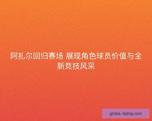 阿扎尔回归赛场 展现角色球员价值与全新竞技风采 阿扎尔回归赛场 展现角色球员价值与全新竞技风采