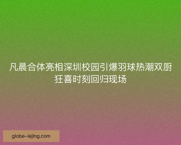 凡晨合体亮相深圳校园引爆羽球热潮双厨狂喜时刻回归现场 凡晨合体亮相深圳校园引爆羽球热潮双厨狂喜时刻回归现场