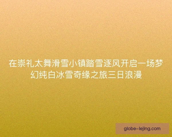 在崇礼太舞滑雪小镇踏雪逐风开启一场梦幻纯白冰雪奇缘之旅三日浪漫