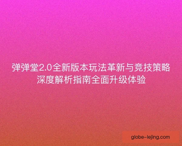 弹弹堂2.0全新版本玩法革新与竞技策略深度解析指南全面升级体验 弹弹堂2.0全新版本玩法革新与竞技策略深度解析指南全面升级体验