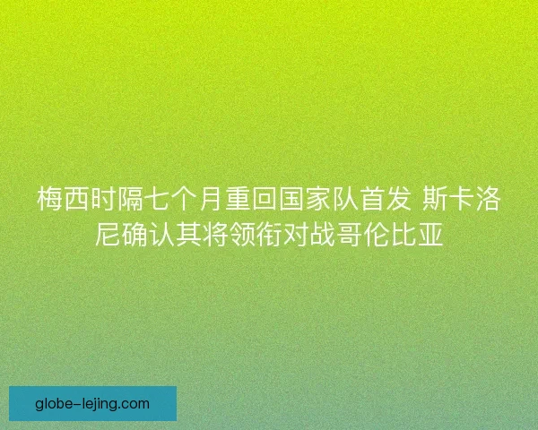 梅西时隔七个月重回国家队首发 斯卡洛尼确认其将领衔对战哥伦比亚