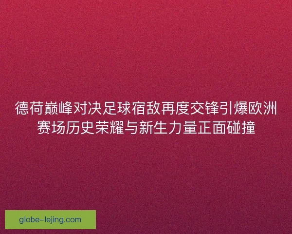 德荷巅峰对决足球宿敌再度交锋引爆欧洲赛场历史荣耀与新生力量正面碰撞
