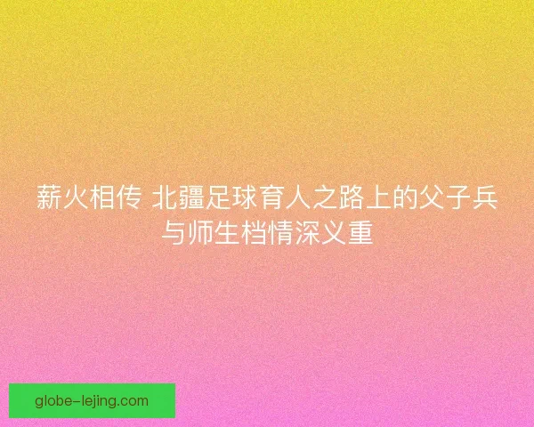 薪火相传 北疆足球育人之路上的父子兵与师生档情深义重
