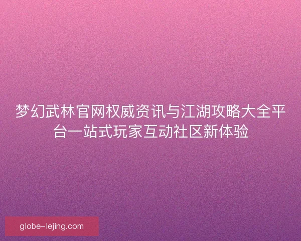 梦幻武林官网权威资讯与江湖攻略大全平台一站式玩家互动社区新体验