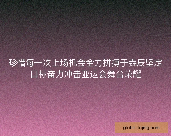 珍惜每一次上场机会全力拼搏于垚辰坚定目标奋力冲击亚运会舞台荣耀