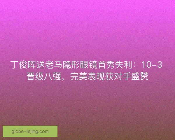 丁俊晖送老马隐形眼镜首秀失利：10-3 晋级八强，完美表现获对手盛赞