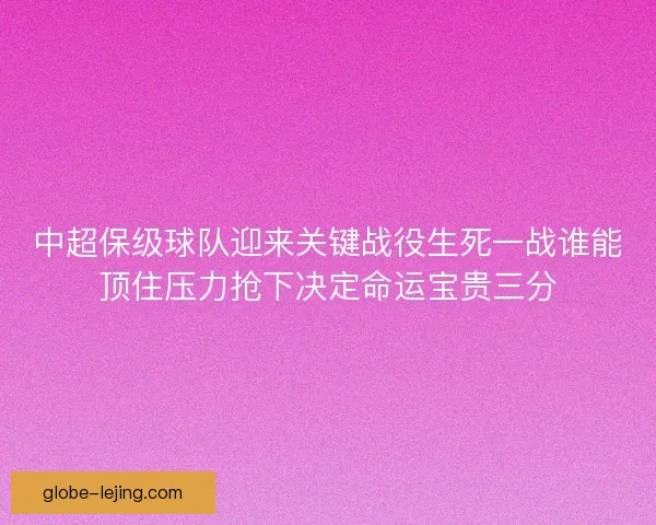中超保级球队迎来关键战役生死一战谁能顶住压力抢下决定命运宝贵三分 中超保级球队迎来关键战役生死一战谁能顶住压力抢下决定命运宝贵三分