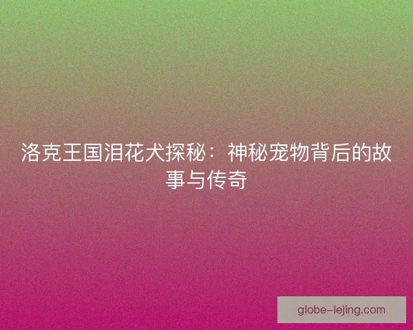 洛克王国泪花犬探秘：神秘宠物背后的故事与传奇